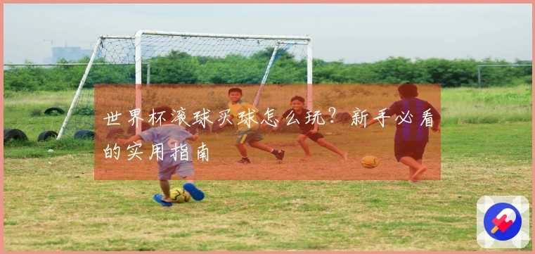 世界杯滚球买球怎么玩？新手必看的实用指南
