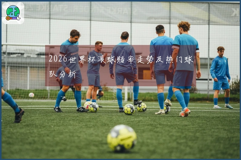 2026世界杯滚球赔率走势及热门球队分析