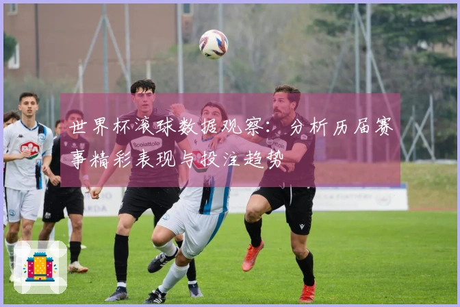 世界杯滚球数据观察：分析历届赛事精彩表现与投注趋势