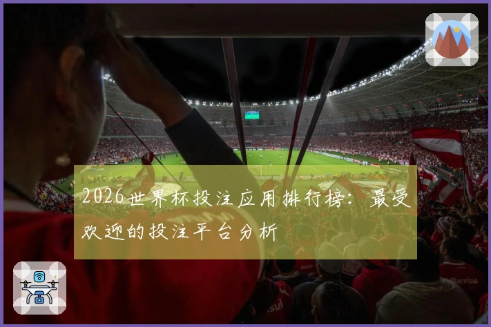 2026世界杯投注应用排行榜：最受欢迎的投注平台分析