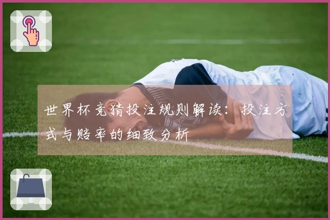 世界杯竞猜投注规则解读：投注方式与赔率的细致分析