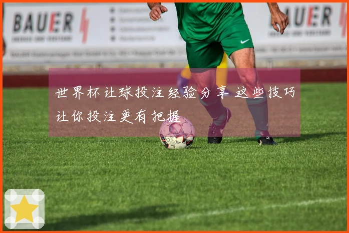 世界杯让球投注经验分享 这些技巧让你投注更有把握
