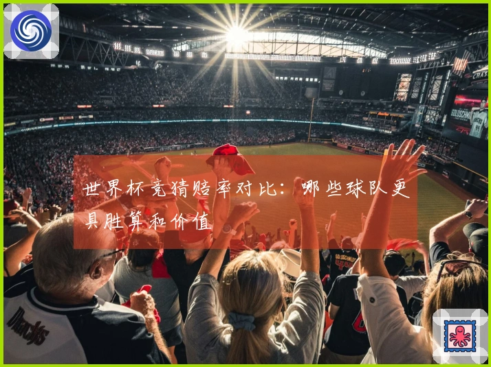 世界杯竞猜赔率对比：哪些球队更具胜算和价值