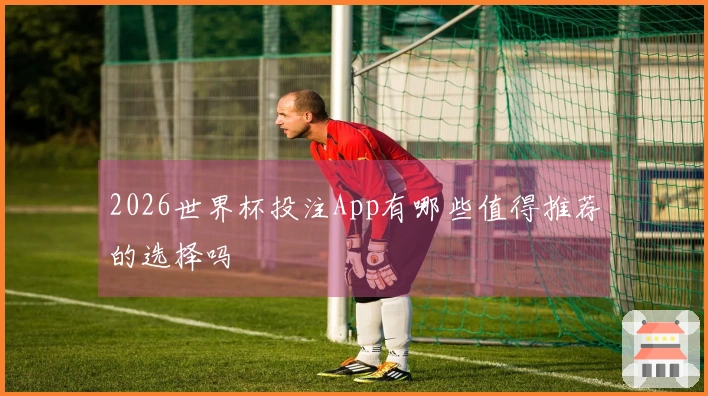 2026世界杯投注App有哪些值得推荐的选择吗