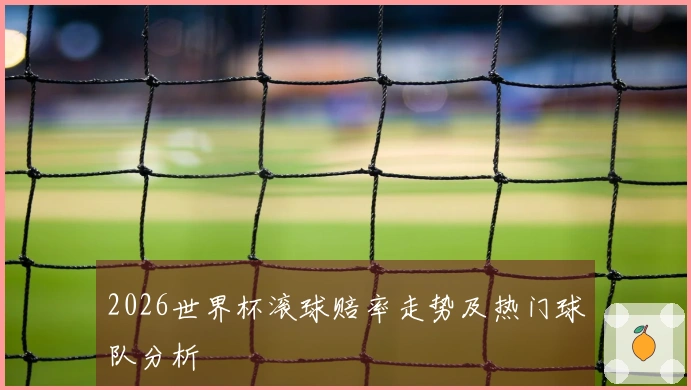 2026世界杯滚球赔率走势及热门球队分析