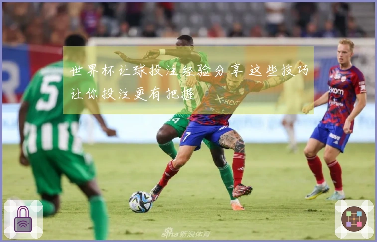 世界杯让球投注经验分享 这些技巧让你投注更有把握
