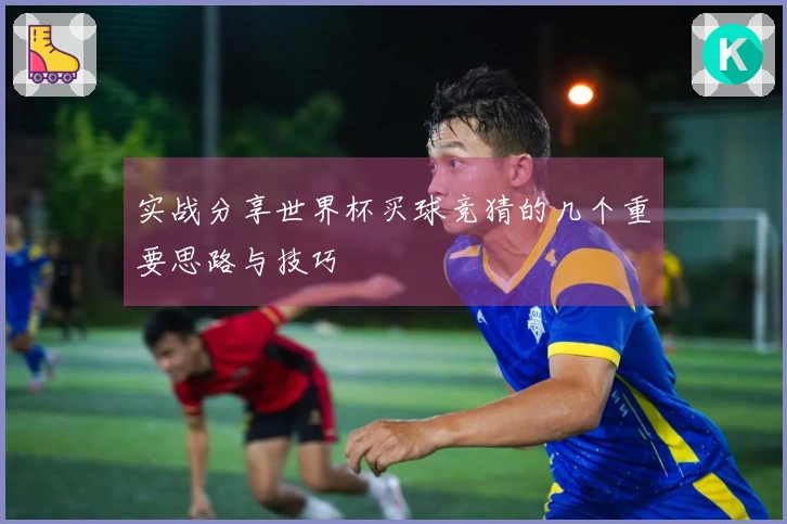 实战分享世界杯买球竞猜的几个重要思路与技巧