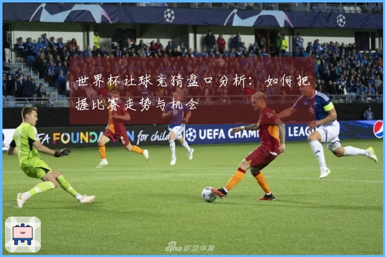 世界杯让球竞猜盘口分析：如何把握比赛走势与机会