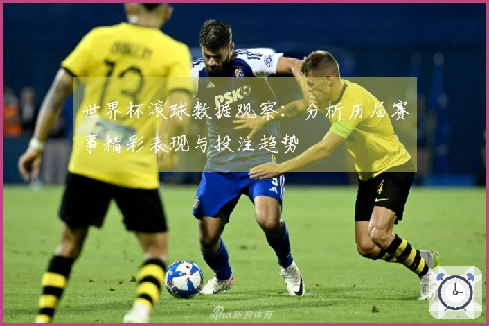 世界杯滚球数据观察：分析历届赛事精彩表现与投注趋势