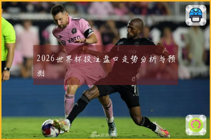 2026世界杯投注盘口走势分析与预测