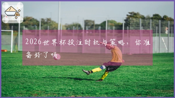 2026世界杯投注时机与策略，你准备好了吗