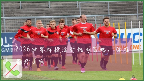2026世界杯投注时机与策略，你准备好了吗