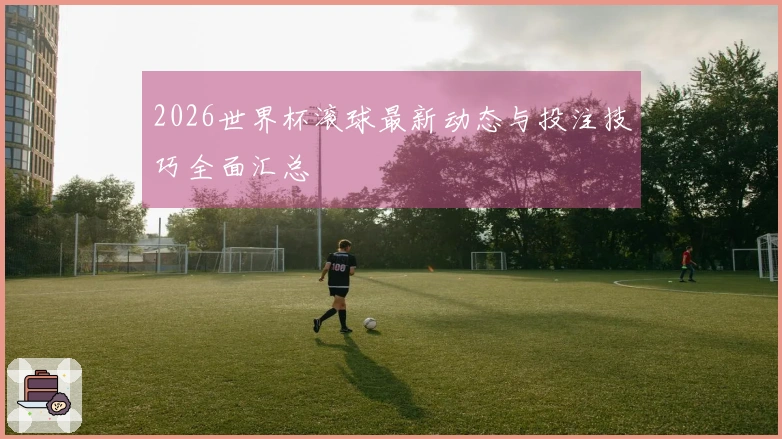 2026世界杯滚球最新动态与投注技巧全面汇总