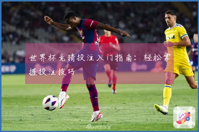 世界杯竞猜投注入门指南：轻松掌握投注技巧