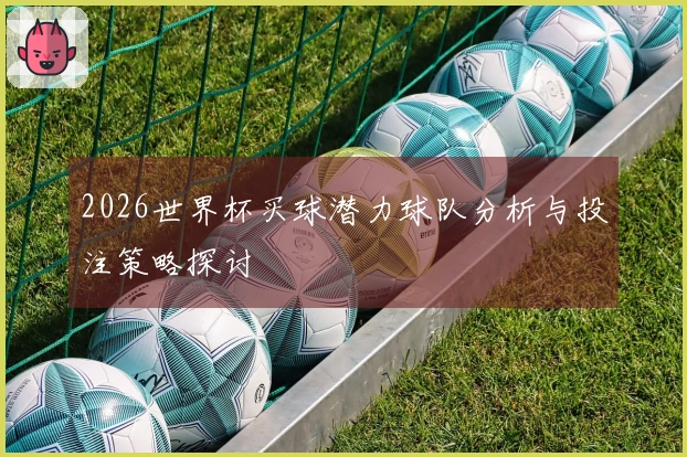 2026世界杯买球潜力球队分析与投注策略探讨
