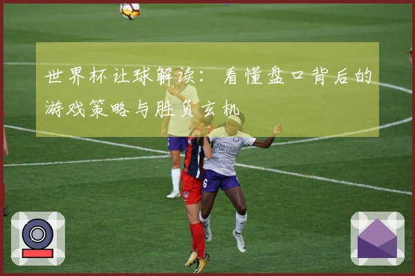 世界杯让球解读：看懂盘口背后的游戏策略与胜负玄机