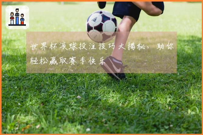 世界杯滚球投注技巧大揭秘，助你轻松赢取赛季快乐