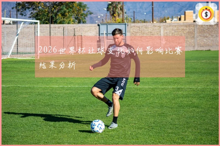 2026世界杯让球变化如何影响比赛结果分析
