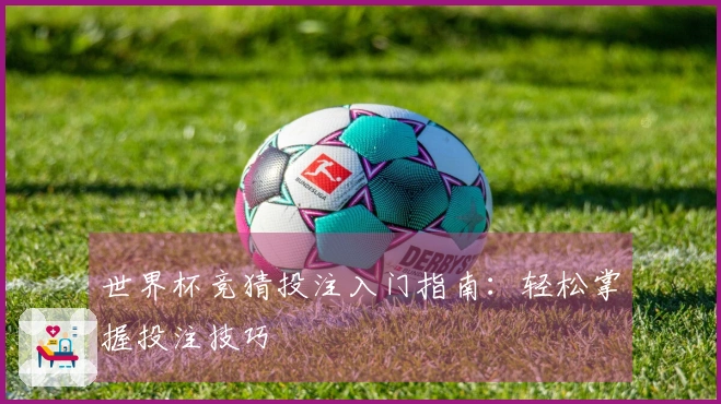 世界杯竞猜投注入门指南：轻松掌握投注技巧