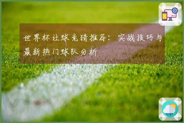 世界杯让球竞猜推荐：实战技巧与最新热门球队分析