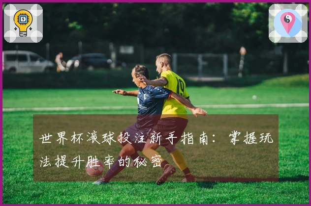世界杯滚球投注新手指南：掌握玩法提升胜率的秘密